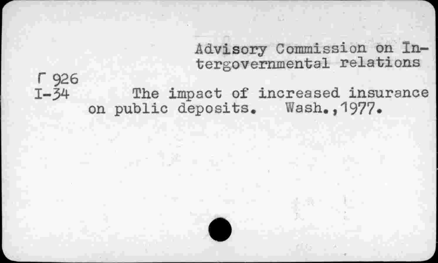 ﻿Advisory Commission on Intergovernmental relations
The impact of increased insurance on public deposits. Wash.,1977«